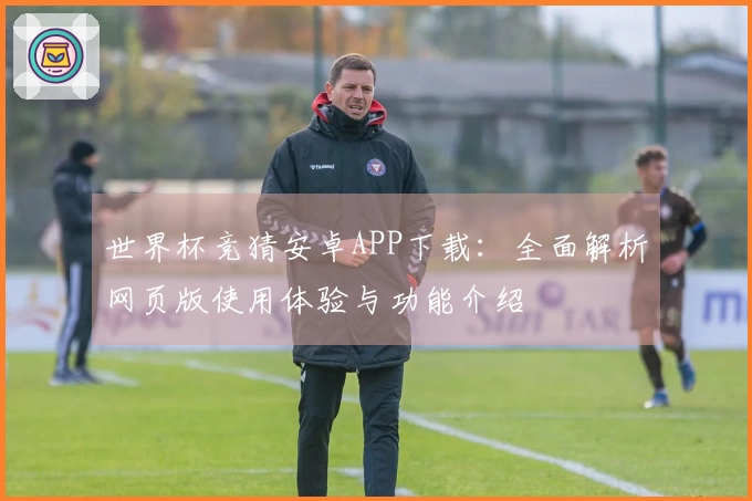 世界杯竞猜安卓APP下载：全面解析网页版使用体验与功能介绍