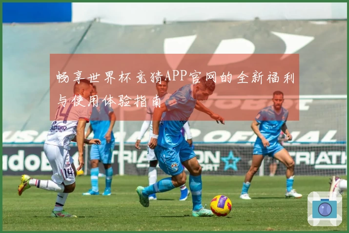 畅享世界杯竞猜APP官网的全新福利与使用体验指南