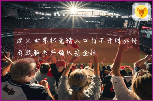 烽火世界杯竞猜入口打不开时如何有效解决并确认安全性
