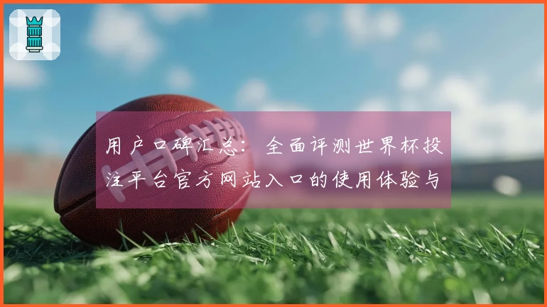 用户口碑汇总：全面评测世界杯投注平台官方网站入口的使用体验与功能特点