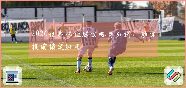 2026世界杯让球攻略与分析，助你提前锁定胜局