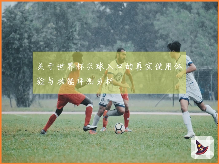 关于世界杯买球入口的真实使用体验与功能评测分析