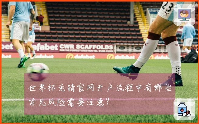 世界杯竞猜官网开户流程中有哪些常见风险需要注意？