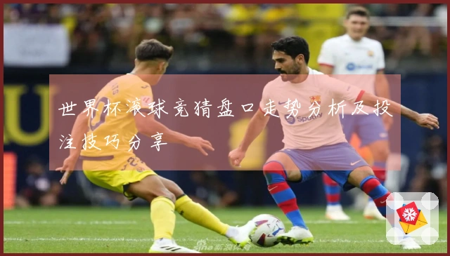 世界杯滚球竞猜盘口走势分析及投注技巧分享