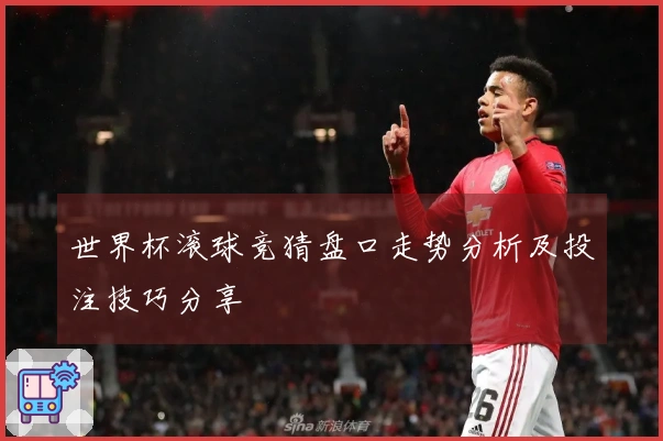 世界杯滚球竞猜盘口走势分析及投注技巧分享