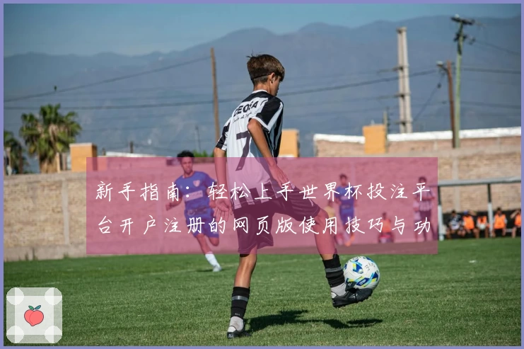 新手指南：轻松上手世界杯投注平台开户注册的网页版使用技巧与功能介绍
