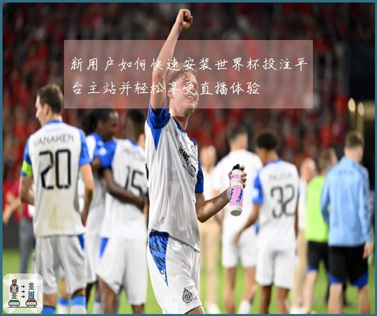 新用户如何快速安装世界杯投注平台主站并轻松享受直播体验