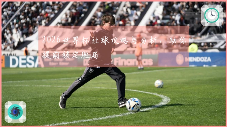2026世界杯让球攻略与分析，助你提前锁定胜局