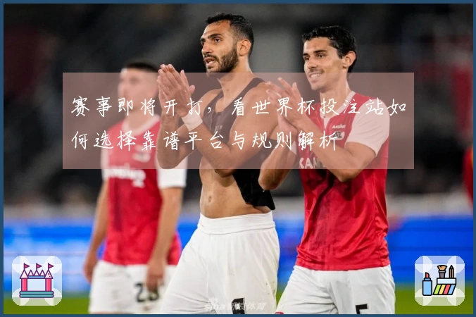 赛事即将开打，看世界杯投注站如何选择靠谱平台与规则解析