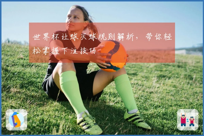 世界杯让球买球规则解析，带你轻松掌握下注技巧